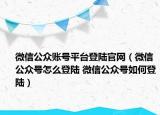 微信公眾賬號平臺登陸官網(wǎng)（微信公眾號怎么登陸 微信公眾號如何登陸）