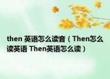 then 英語(yǔ)怎么讀音（Then怎么讀英語(yǔ) Then英語(yǔ)怎么讀）