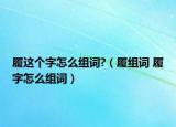 履這個字怎么組詞?（履組詞 履字怎么組詞）