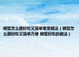 螃蟹怎么做好吃又簡單家常做法（螃蟹怎么做好吃又簡單方便 螃蟹好吃的做法）