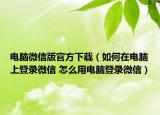 電腦微信版官方下載（如何在電腦上登錄微信 怎么用電腦登錄微信）