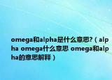 omega和alpha是什么意思?（alpha omega什么意思 omega和alpha的意思解釋）