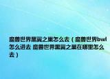 魔獸世界黑翼之巢怎么去（魔獸世界bwl怎么進去 魔獸世界黑翼之巢在哪里怎么去）