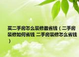 買二手房怎么裝修最省錢（二手房裝修如何省錢 二手房裝修怎么省錢）