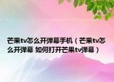 芒果tv怎么開彈幕手機（芒果tv怎么開彈幕 如何打開芒果tv彈幕）