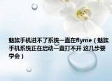 魅族手機進不了系統(tǒng)一直在flyme（魅族手機系統(tǒng)正在啟動一直打不開 這幾步要學(xué)會）