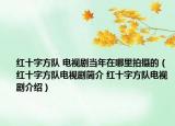 紅十字方隊(duì) 電視劇當(dāng)年在哪里拍攝的（紅十字方隊(duì)電視劇簡(jiǎn)介 紅十字方隊(duì)電視劇介紹）