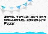 微信號綁定手機號碼怎么解除?（微信號綁定手機號怎么解除 微信號綁定手機號解除方法）