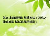 怎么才能唱好歌 基礎方法（怎么才能唱好歌 試試這樣子唱歌）