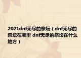 2021dnf無盡的祭壇（dnf無盡的祭壇在哪里 dnf無盡的祭壇在什么 地方）