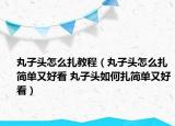 丸子頭怎么扎教程（丸子頭怎么扎簡(jiǎn)單又好看 丸子頭如何扎簡(jiǎn)單又好看）