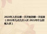 2023年入伏從哪一天開始到哪一天結(jié)束（2021年幾點(diǎn)幾分入伏 2021年什么時(shí)候入伏）