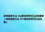 烘焙簡單方法 diy面包烘焙可以這樣做嘛（烘焙簡單方法 DIY面包烘焙可以這樣做）