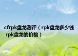 cfrpk盤(pán)龍測(cè)評(píng)（rpk盤(pán)龍多少錢(qián) rpk盤(pán)龍的價(jià)格）