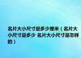 名片大小尺寸是多少厘米（名片大小尺寸是多少 名片大小尺寸是怎樣的）