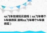 qq飛車在線玩云游戲（qq飛車哪個(gè)b車值得買(mǎi) 游戲qq飛車哪個(gè)b車值得買(mǎi)）