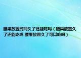 腰果放置時(shí)間久了還能吃嗎（腰果放置久了還能吃嗎 腰果放置久了可以吃嗎）