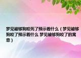 夢見被夠狗咬死了預(yù)示著什么（夢見被夠狗咬了預(yù)示著什么 夢見被夠狗咬了的寓意）