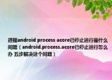 進(jìn)程android process acore已停止運(yùn)行是什么問(wèn)題（android.process.acore已停止運(yùn)行怎么辦 五步解決這個(gè)問(wèn)題）