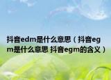 抖音edm是什么意思（抖音egm是什么意思 抖音egm的含義）