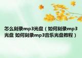 怎么刻錄mp3光盤（如何刻錄mp3光盤 如何刻錄mp3音樂(lè)光盤教程）