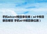 手機(jī)sdcard根目錄在哪（sd卡根目錄在哪里 手機(jī)sd卡根目錄位置）