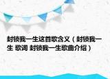 封鎖我一生這首歌含義（封鎖我一生 歌詞 封鎖我一生歌曲介紹）