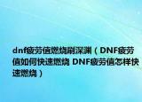 dnf疲勞值燃燒刷深淵（DNF疲勞值如何快速燃燒 DNF疲勞值怎樣快速燃燒）