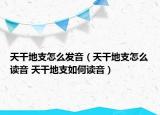 天干地支怎么發(fā)音（天干地支怎么讀音 天干地支如何讀音）