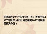 賽博朋克2077閃退后進(jìn)不去（賽博朋克2077閃退怎么解決 賽博朋克2077閃退崩潰解決辦法）