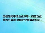 微信如何申請企業(yè)賬號（微信企業(yè)號怎么申請 微信企業(yè)號申請方法）