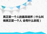 真正愛一個人的最高境界（什么叫做真正愛一個人 會有什么表現(xiàn)）