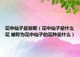 花中仙子是誰呢（花中仙子是什么花 被稱為花中仙子的花種是什么）