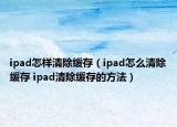 ipad怎樣清除緩存（ipad怎么清除緩存 ipad清除緩存的方法）