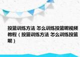 投籃訓(xùn)練方法 怎么訓(xùn)練投籃呢視頻教程（投籃訓(xùn)練方法 怎么訓(xùn)練投籃呢）