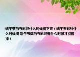 端午節(jié)的五彩繩什么時候摘下來（端午五彩線什么時候摘 端午節(jié)戴的五彩繩要什么時候才能摘掉）