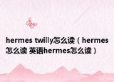 hermes twilly怎么讀（hermes怎么讀 英語hermes怎么讀）