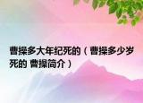 曹操多大年紀(jì)死的（曹操多少歲死的 曹操簡介）