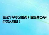 巨這個字怎么組詞（巨組詞 漢字巨怎么組詞）