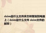 dcim是什么文件夾怎樣復制到電腦上（dcim是什么文件 dcim文件的解釋）