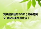 復(fù)雜的英語怎么寫?（復(fù)雜的英文 復(fù)雜的英文是什么）