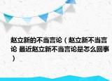 趙立新的不當言論（趙立新不當言論 最近趙立新不當言論是怎么回事）