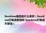 facetime通話是什么意思（facetime打電話要錢嗎 facetime打電話不要錢）