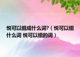 悅可以組成什么詞?（悅可以組什么詞 悅可以組的詞）