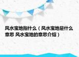 風(fēng)水寶地指什么（風(fēng)水寶地是什么意思 風(fēng)水寶地的意思介紹）