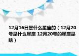 12月16日是什么星座的（12月20號(hào)是什么星座 12月20號(hào)的星座是啥）