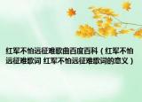 紅軍不怕遠(yuǎn)征難歌曲百度百科（紅軍不怕遠(yuǎn)征難歌詞 紅軍不怕遠(yuǎn)征難歌詞的意義）