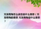 亢龍有悔怎么讀音是什么意思（亢龍有悔的意思 亢龍有悔是什么意思）