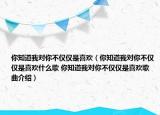 你知道我對你不僅僅是喜歡（你知道我對你不僅僅是喜歡什么歌 你知道我對你不僅僅是喜歡歌曲介紹）