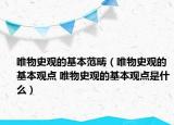 唯物史觀的基本范疇（唯物史觀的基本觀點 唯物史觀的基本觀點是什么）